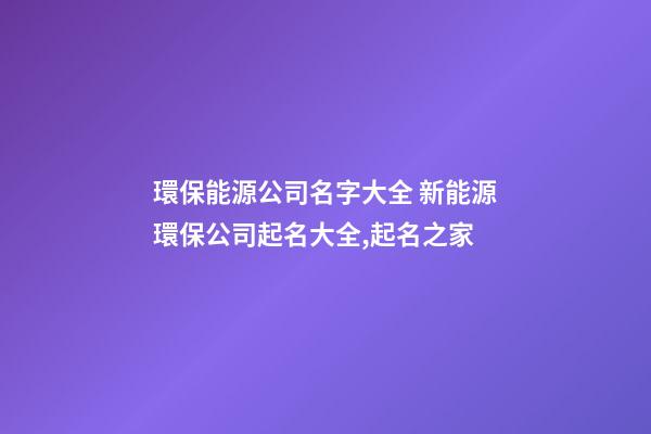 環保能源公司名字大全 新能源環保公司起名大全,起名之家